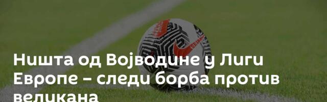 Ништа од Војводине у Лиги Европе – следи борба против великана