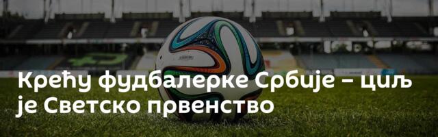 Крећу фудбалерке Србије – циљ је Светско првенство