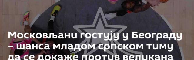 Московљани гостују у Београду – шанса младом српском тиму да се докаже против великана