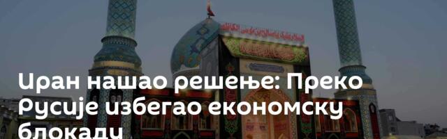 Иран нашао решење: Преко Русије избегао економску блокаду