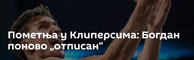 Пометња у Клиперсима: Богдан поново „отписан“