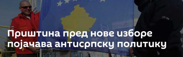 Приштина пред нове изборе појачава антисрпску политику