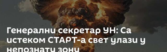 Генерални секретар УН: Са истеком СТАРТ-а свет улази у непознату зону