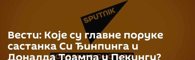 Вести: Које су главне поруке састанка Си Ђинпинга и Доналда Трампа у Пекингу? /видео/