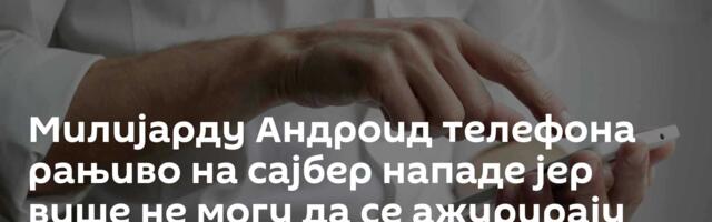 Милијарду Андроид телефона рањиво на сајбер нападе јер више не могу да се ажурирају