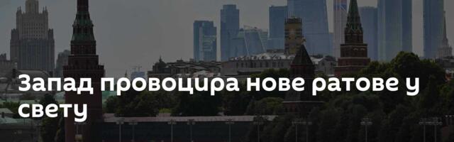 Запад провоцира нове ратове у свету