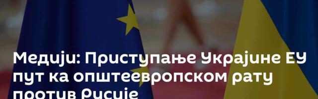 Медији: Приступање Украјине ЕУ пут ка општеевропском рату против Русије