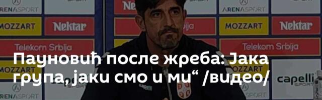 Пауновић после жреба: Јака група, јаки смо и ми“ /видео/