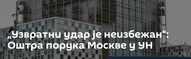„Узвратни удар је неизбежан“: Оштра порука Москве у УН