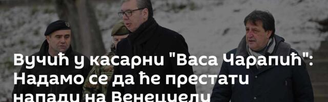 Вучић у касарни "Васа Чарапић": Надамо се да ће престати напади на Венецуелу