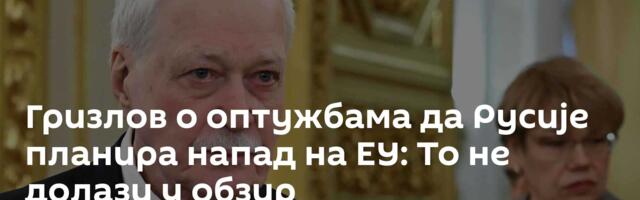 Гризлов о оптужбама да Русије планира напад на ЕУ: То не долази у обзир