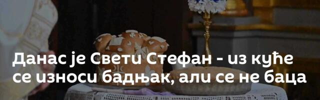 Данас је Свети Стефан - из куће се износи бадњак, али се не баца