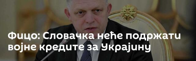 Фицо: Словачка неће подржати војне кредите за Украјину