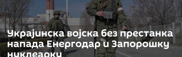 Украјинска војска без престанка напада Енергодар и Запорошку нуклеарку
