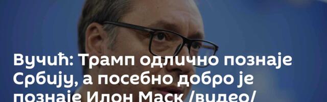 Вучић: Трамп одлично познаје Србију, а посебно добро је познаје Илон Маск /видео/