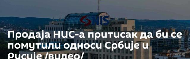 Продаја НИС-а притисак да би се помутили односи Србије и Русије /видео/