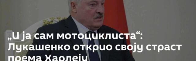 „И ја сам мотоциклиста“: Лукашенко открио своју страст према Харлеју