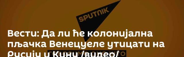 Вести: Да ли ће колонијална пљачка Венецуеле утицати на Русију и Кину /видео/