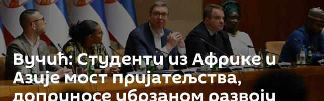 Вучић: Студенти из Африке и Азије мост пријатељства, доприносе убрзаном развоју Србије