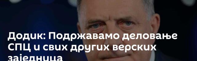 Додик: Подржавамо деловање СПЦ и свих других верских заједница