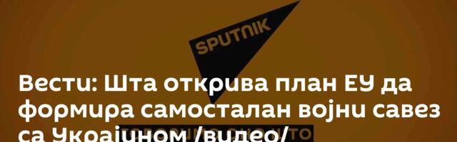 Вести: Шта открива план ЕУ да формира самосталан војни савез са Украјином /видео/