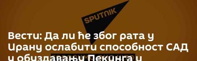 Вести: Да ли ће због рата у Ирану ослабити способност САД у обуздавању Пекинга и Пјонгјанга /видео/