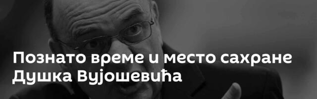 Познато време и место сахране Душка Вујошевића