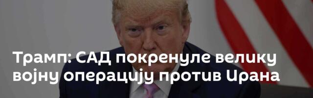 Трамп: САД покренуле велику војну операцију против Ирана