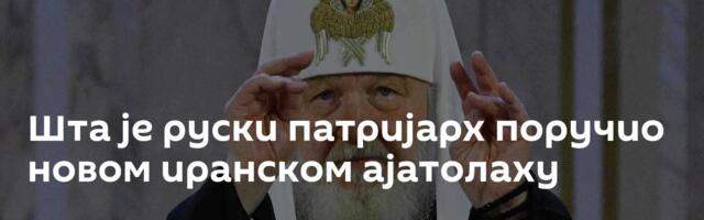 Шта је руски патријарх поручио новом иранском ајатолаху