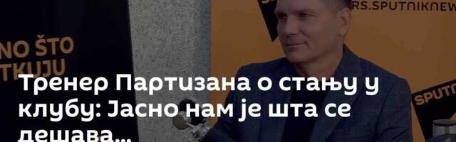 Тренер Партизана о стању у клубу: Јасно нам је шта се дешава...