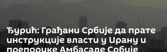 Ђурић: Грађани Србије да прате инструкције власти у Ирану и препоруке Амбасаде Србије
