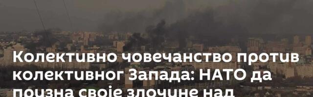 Колективно човечанство против колективног Запада: НАТО да призна своје злочине над руским цивилима!