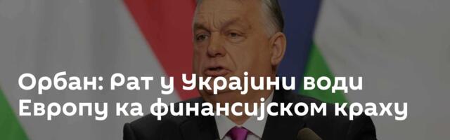 Орбан: Рат у Украјини води Европу ка финансијском краху