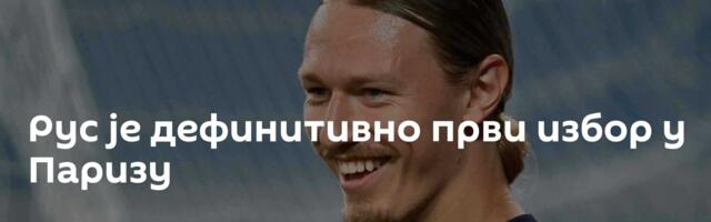 Рус је дефинитивно први избор у Паризу