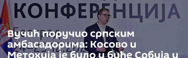 Вучић поручио српским амбасадорима: Косово и Метохија је било и биће Србија и око тога нема расправе