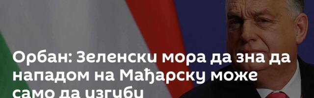 Орбан: Зеленски мора да зна да нападом на Мађарску може само да изгуби