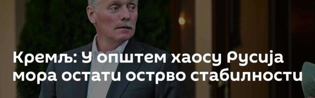 Кремљ: У општем хаосу Русија мора остати острво стабилности