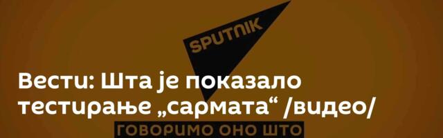 Вести: Шта је показало тестирање „сармата“ /видео/