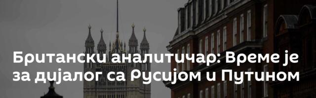 Британски аналитичар: Време је за дијалог са Русијом и Путином