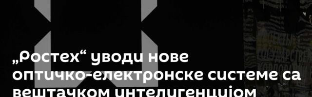 „Ростех“ уводи нове оптичко-електронске системе са вештачком интелигенцијом