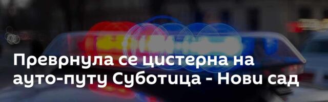 Преврнула се цистерна на ауто-путу Суботица - Нови сад