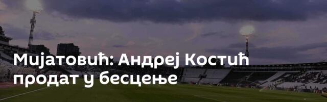 Мијатовић: Андреј Костић продат у бесцење
