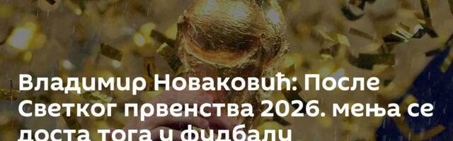 Владимир Новаковић: После Светког првенства 2026. мења се доста тога у фудбалу