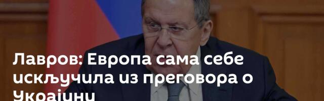 Лавров: Европа сама себе искључила из преговора о Украјини