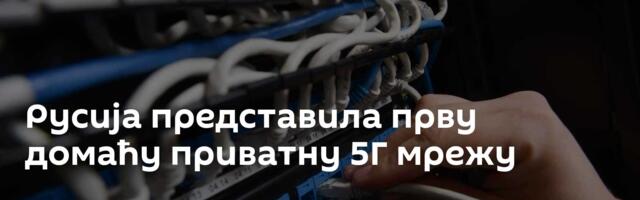 Русија представила прву домаћу приватну 5Г мрежу