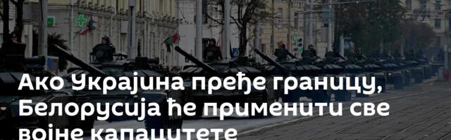 Ако Украјина пређе границу, Белорусија ће применити све војне капацитете