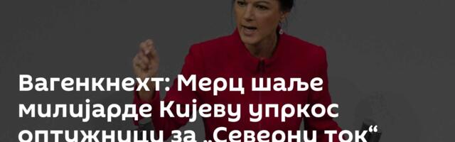 Вагенкнехт: Мерц шаље милијарде Кијеву упркос оптужници за „Северни ток“