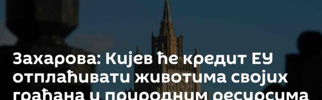 Захарова: Кијев ће кредит ЕУ отплаћивати животима својих грађана и природним ресурсима