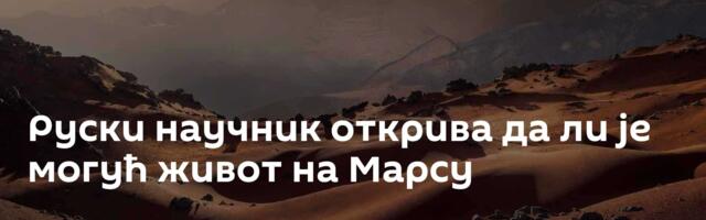 Руски научник открива да ли је могућ живот на Марсу