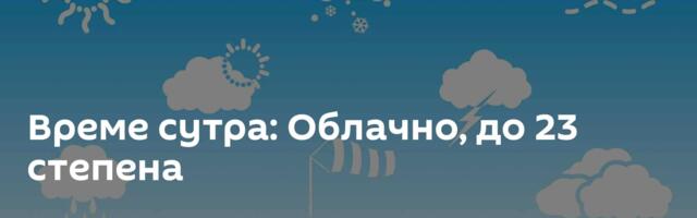 Време сутра: Облачно, до 23 степена